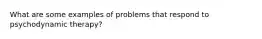 What are some examples of problems that respond to psychodynamic therapy?