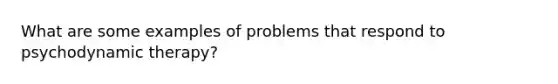 What are some examples of problems that respond to psychodynamic therapy?