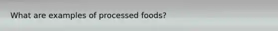 What are examples of processed foods?