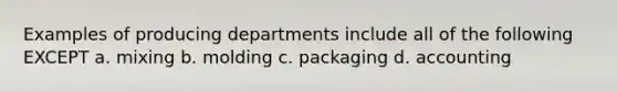 Examples of producing departments include all of the following EXCEPT a. mixing b. molding c. packaging d. accounting