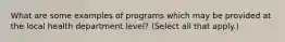 What are some examples of programs which may be provided at the local health department level? (Select all that apply.)