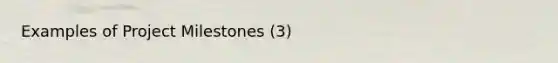 Examples of Project Milestones (3)