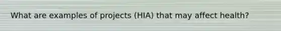 What are examples of projects (HIA) that may affect health?