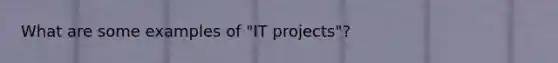 What are some examples of "IT projects"?