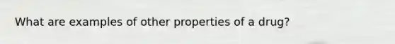 What are examples of other properties of a drug?