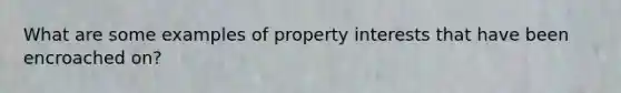 What are some examples of property interests that have been encroached on?