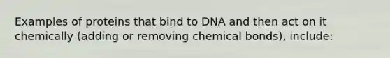 Examples of proteins that bind to DNA and then act on it chemically (adding or removing chemical bonds), include: