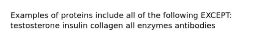 Examples of proteins include all of the following EXCEPT: testosterone insulin collagen all enzymes antibodies