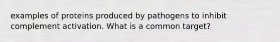 examples of proteins produced by pathogens to inhibit complement activation. What is a common target?