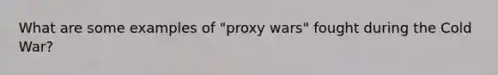 What are some examples of "proxy wars" fought during the Cold War?