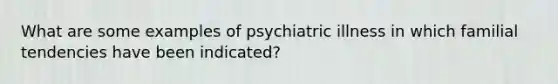 What are some examples of psychiatric illness in which familial tendencies have been indicated?