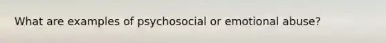 What are examples of psychosocial or emotional abuse?