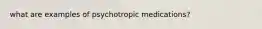 what are examples of psychotropic medications?