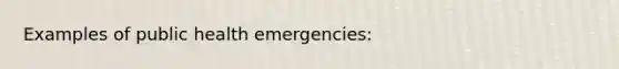 Examples of public health emergencies: