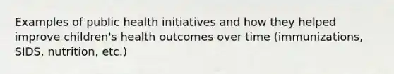 Examples of public health initiatives and how they helped improve children's health outcomes over time (immunizations, SIDS, nutrition, etc.)