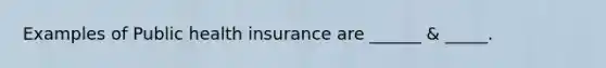 Examples of Public health insurance are ______ & _____.