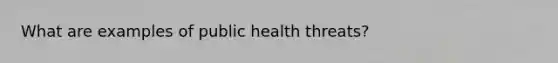 What are examples of public health threats?