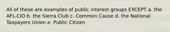 All of these are examples of public interest groups EXCEPT a. the AFL-CIO b. the Sierra Club c. Common Cause d. the National Taxpayers Union e. Public Citizen