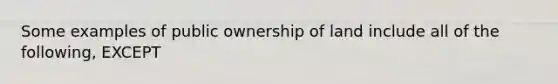 Some examples of public ownership of land include all of the following, EXCEPT