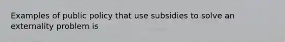 Examples of public policy that use subsidies to solve an externality problem is