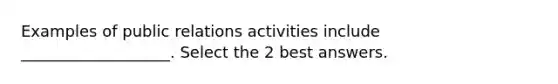 Examples of public relations activities include ___________________. Select the 2 best answers.