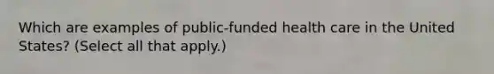 Which are examples of public-funded health care in the United States? (Select all that apply.)