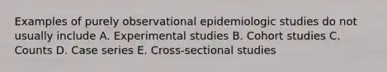 Examples of purely observational epidemiologic studies do not usually include A. Experimental studies B. Cohort studies C. Counts D. Case series E. Cross-sectional studies