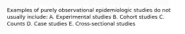 Examples of purely observational epidemiologic studies do not usually include: A. Experimental studies B. Cohort studies C. Counts D. Case studies E. Cross-sectional studies