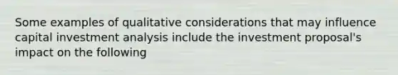 Some examples of qualitative considerations that may influence capital investment analysis include the investment proposal's impact on the following