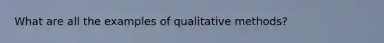 What are all the examples of qualitative methods?