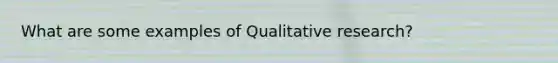 What are some examples of Qualitative research?