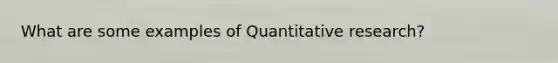 What are some examples of Quantitative research?