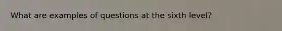 What are examples of questions at the sixth level?