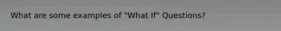 What are some examples of "What If" Questions?