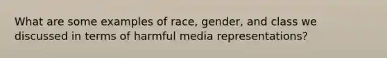 What are some examples of race, gender, and class we discussed in terms of harmful media representations?