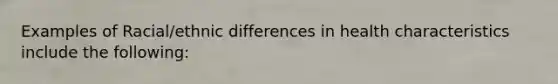 Examples of Racial/ethnic differences in health characteristics include the following: