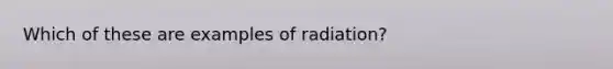 Which of these are examples of radiation?