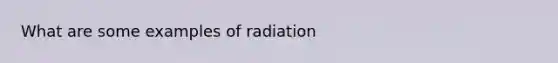 What are some examples of radiation