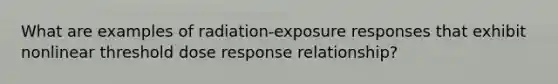 What are examples of radiation-exposure responses that exhibit nonlinear threshold dose response relationship?