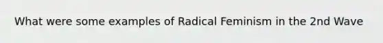 What were some examples of Radical Feminism in the 2nd Wave