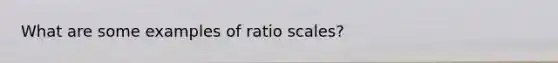 What are some examples of ratio scales?