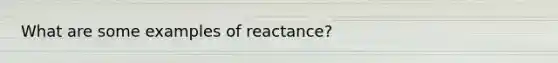 What are some examples of reactance?