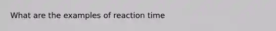 What are the examples of reaction time