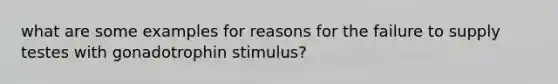 what are some examples for reasons for the failure to supply testes with gonadotrophin stimulus?