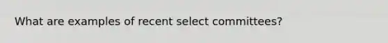 What are examples of recent <a href='https://www.questionai.com/knowledge/k0Yhrqcgej-select-committees' class='anchor-knowledge'>select committees</a>?