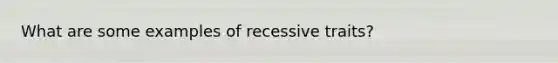 What are some examples of recessive traits?