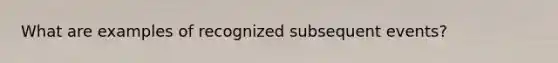 What are examples of recognized subsequent events?