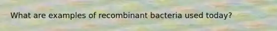 What are examples of recombinant bacteria used today?