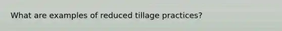 What are examples of reduced tillage practices?