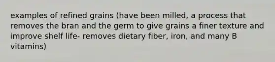 examples of refined grains (have been milled, a process that removes the bran and the germ to give grains a finer texture and improve shelf life- removes dietary fiber, iron, and many B vitamins)